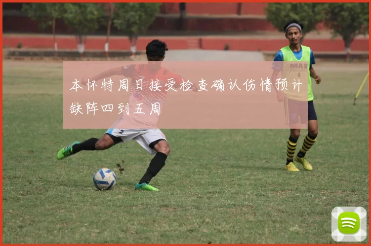 本怀特周日接受检查确认伤情预计缺阵四到五周