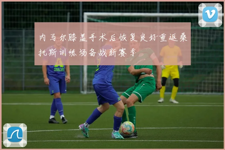 内马尔膝盖手术后恢复良好重返桑托斯训练场备战新赛季