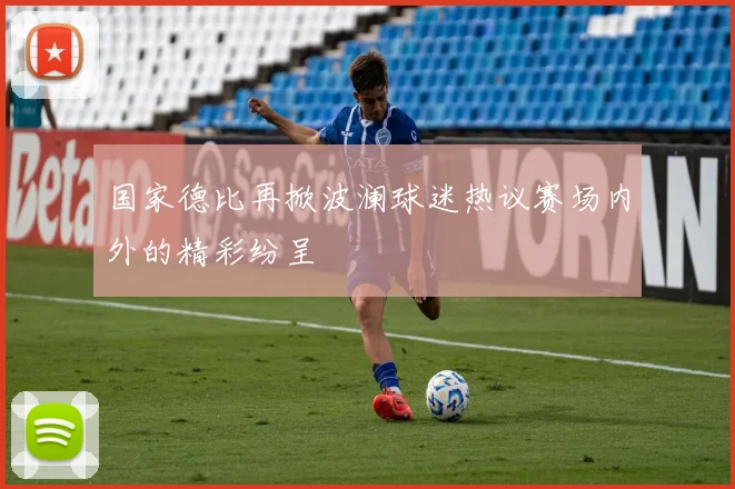 国家德比再掀波澜球迷热议赛场内外的精彩纷呈