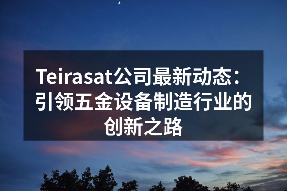 Teirasat公司最新动态:引领五金设备制造行业的创新之路