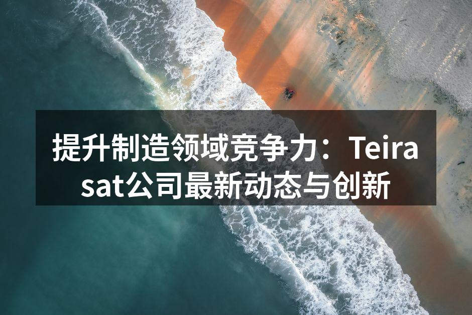 提升制造领域竞争力:Teirasat公司最新动态与创新