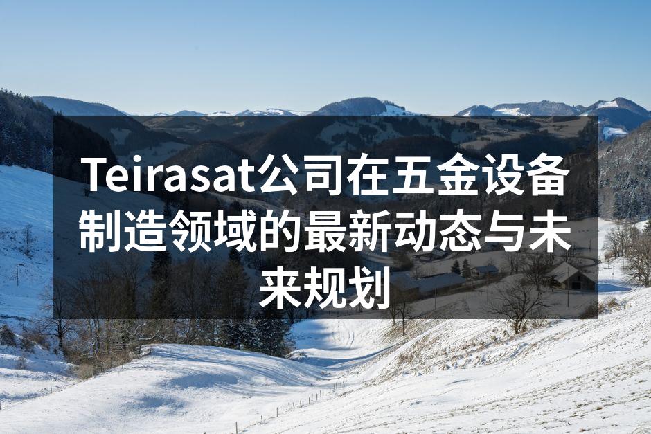 Teirasat公司在五金设备制造领域的最新动态与未来规划
