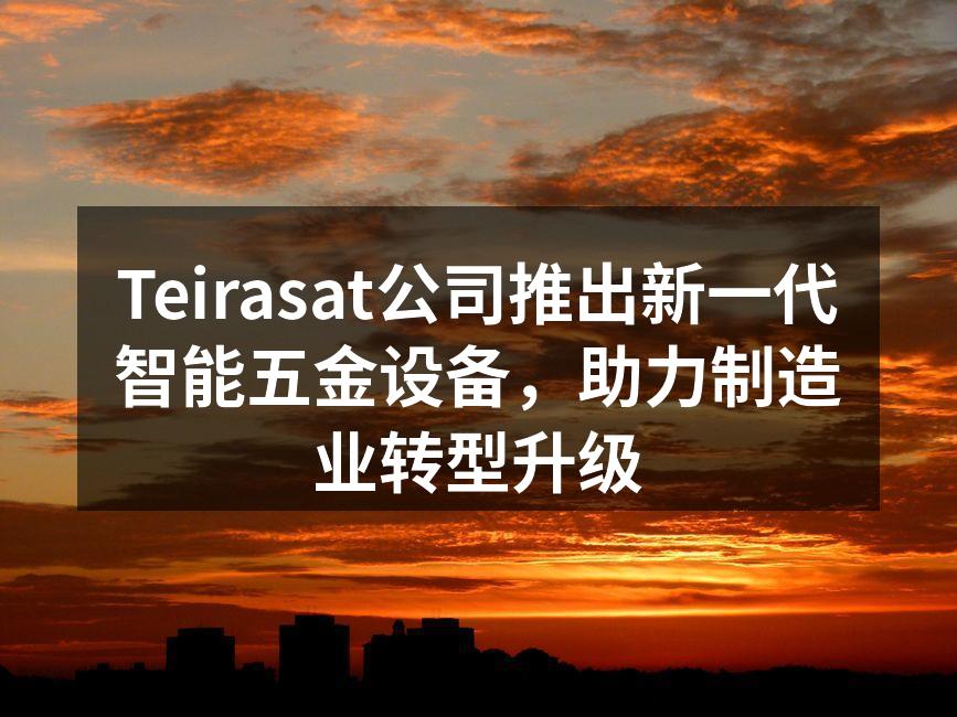 Teirasat公司推出新一代智能五金设备,助力制造业转型升级