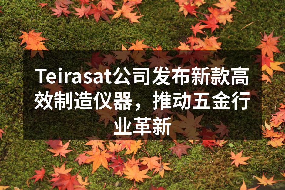 Teirasat公司发布新款高效制造仪器,推动五金行业革新